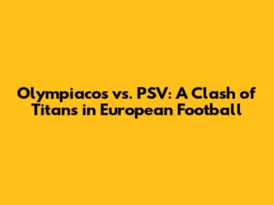 Olympiacos vs. PSV: A Clash of Titans in European Football