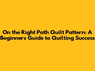 On the Right Path Quilt Pattern: A Beginner's Guide to Quilting Success