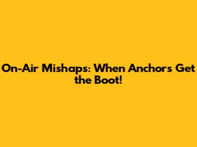 On-Air Mishaps: When Anchors Get the Boot!