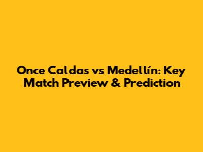 Once Caldas vs Medellín: Key Match Preview & Prediction