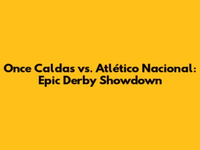Once Caldas vs. Atlético Nacional: Epic Derby Showdown