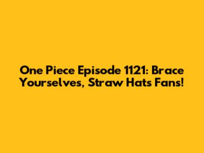 One Piece Episode 1121: Brace Yourselves, Straw Hats Fans!