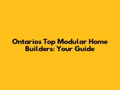 Ontario's Top Modular Home Builders: Your Guide