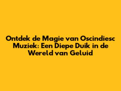 Ontdek de Magie van Oscindiesc Muziek: Een Diepe Duik in de Wereld van Geluid