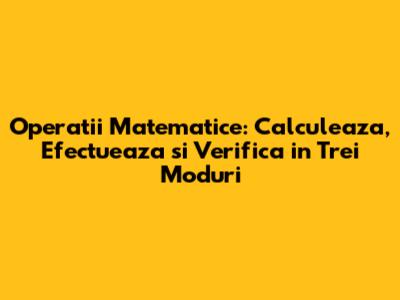 Operatii Matematice: Calculeaza, Efectueaza si Verifica in Trei Moduri