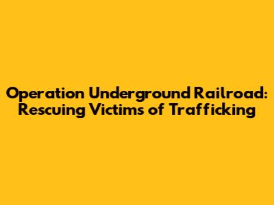 Operation Underground Railroad: Rescuing Victims of Trafficking