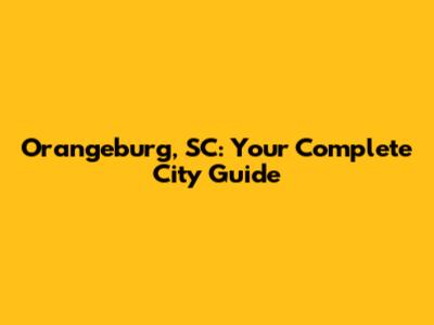 Orangeburg, SC: Your Complete City Guide