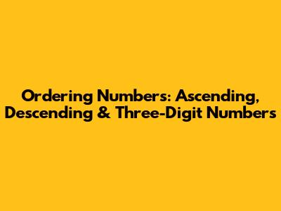 Ordering Numbers: Ascending, Descending & Three-Digit Numbers