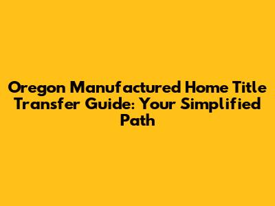 Oregon Manufactured Home Title Transfer Guide: Your Simplified Path