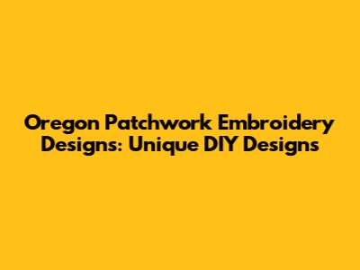 Oregon Patchwork Embroidery Designs: Unique DIY Designs