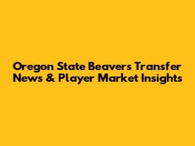 Oregon State Beavers Transfer News & Player Market Insights