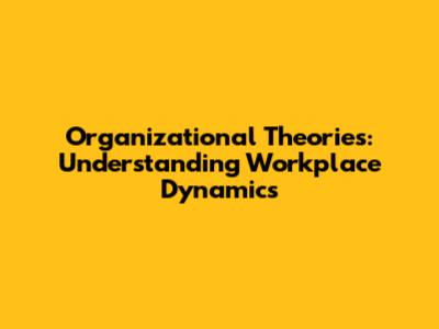 Organizational Theories: Understanding Workplace Dynamics