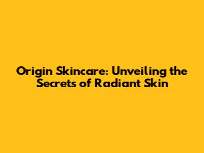 Origin Skincare: Unveiling the Secrets of Radiant Skin