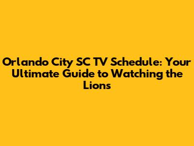 Orlando City SC TV Schedule: Your Ultimate Guide to Watching the Lions