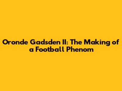 Oronde Gadsden II: The Making of a Football Phenom