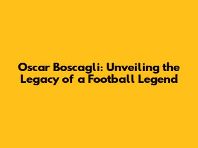Oscar Boscagli: Unveiling the Legacy of a Football Legend
