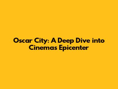 Oscar City: A Deep Dive into Cinema's Epicenter