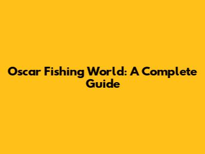 Oscar Fishing World: A Complete Guide