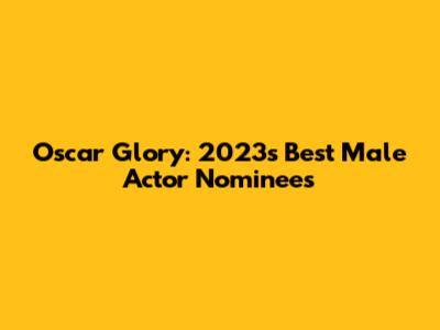 Oscar Glory: 2023's Best Male Actor Nominees