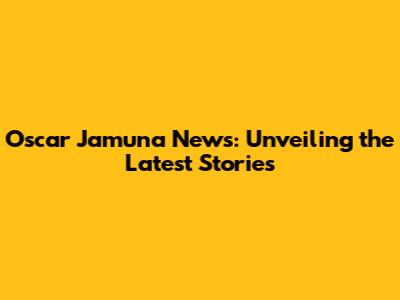 Oscar Jamuna News: Unveiling the Latest Stories