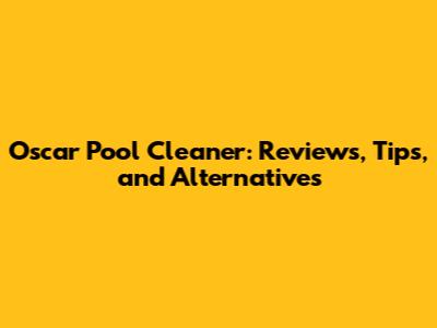Oscar Pool Cleaner: Reviews, Tips, and Alternatives