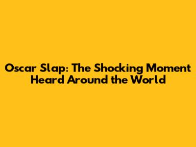 Oscar Slap: The Shocking Moment Heard Around the World