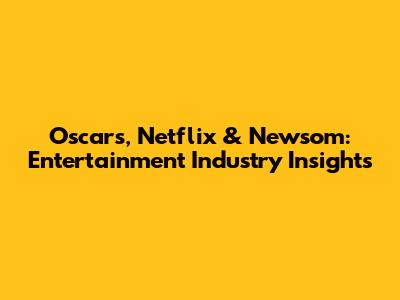 Oscars, Netflix & Newsom: Entertainment Industry Insights