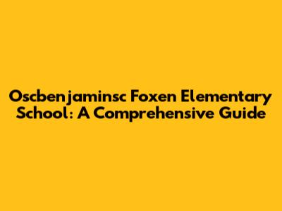 Oscbenjaminsc Foxen Elementary School: A Comprehensive Guide