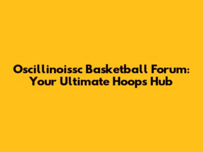 Oscillinoissc Basketball Forum: Your Ultimate Hoops Hub