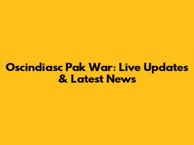 Oscindiasc Pak War: Live Updates & Latest News