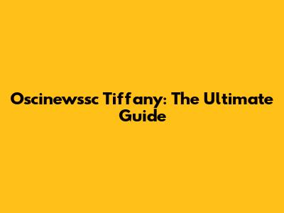 Oscinewssc Tiffany: The Ultimate Guide