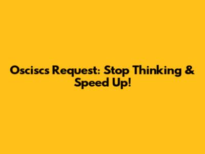 Oscisc's Request: Stop Thinking & Speed Up!