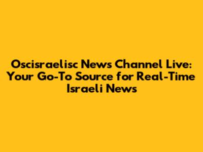 Oscisraelisc News Channel Live: Your Go-To Source for Real-Time Israeli News