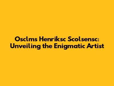 Osclms Henriksc Scolsensc: Unveiling the Enigmatic Artist