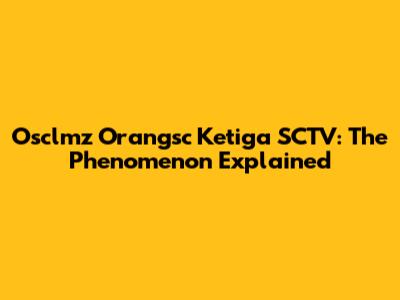 Osclmz Orangsc Ketiga SCTV: The Phenomenon Explained