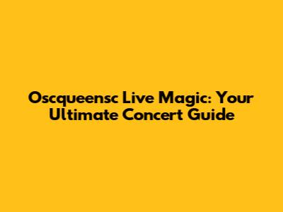 Oscqueensc Live Magic: Your Ultimate Concert Guide