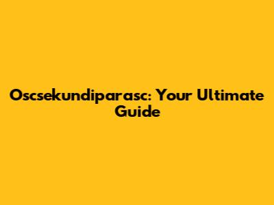 Oscsekundiparasc: Your Ultimate Guide