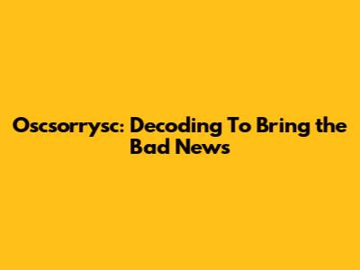 Oscsorrysc: Decoding 'To Bring the Bad News'