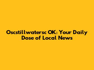 Oscstillwatersc OK: Your Daily Dose of Local News