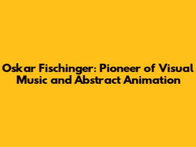 Oskar Fischinger: Pioneer of Visual Music and Abstract Animation