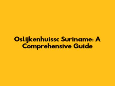 Oslijkenhuissc Suriname: A Comprehensive Guide