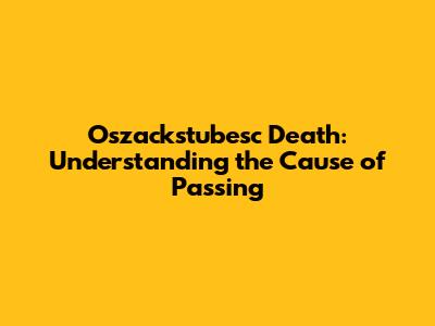Oszackstubesc Death: Understanding the Cause of Passing