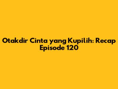 Otakdir Cinta yang Kupilih: Recap Episode 120