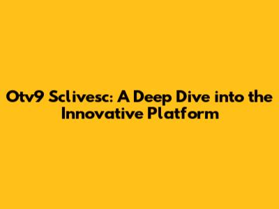 Otv9 Sclivesc: A Deep Dive into the Innovative Platform