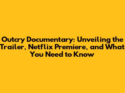 Outcry Documentary: Unveiling the Trailer, Netflix Premiere, and What You Need to Know