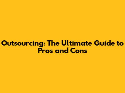 Outsourcing: The Ultimate Guide to Pros and Cons