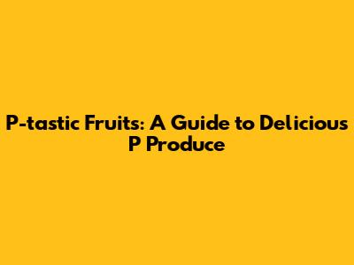 P-tastic Fruits: A Guide to Delicious 'P' Produce