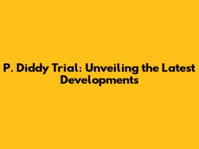 P. Diddy Trial: Unveiling the Latest Developments