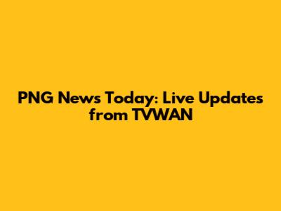 PNG News Today: Live Updates from TVWAN