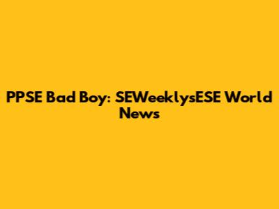 PPSE Bad Boy: SEWeeklysESE World News